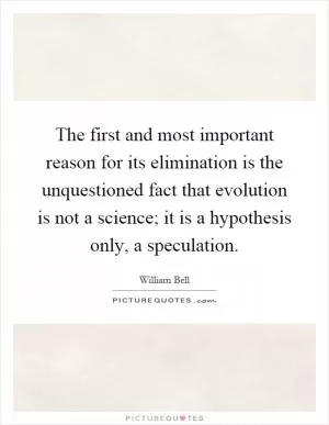 The first and most important reason for its elimination is the unquestioned fact that evolution is not a science; it is a hypothesis only, a speculation Picture Quote #1