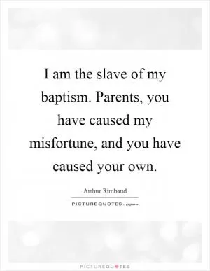 I am the slave of my baptism. Parents, you have caused my misfortune, and you have caused your own Picture Quote #1