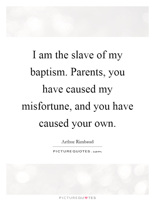 I am the slave of my baptism. Parents, you have caused my misfortune, and you have caused your own Picture Quote #1