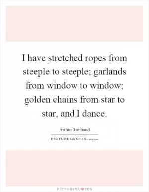 I have stretched ropes from steeple to steeple; garlands from window to window; golden chains from star to star, and I dance Picture Quote #1
