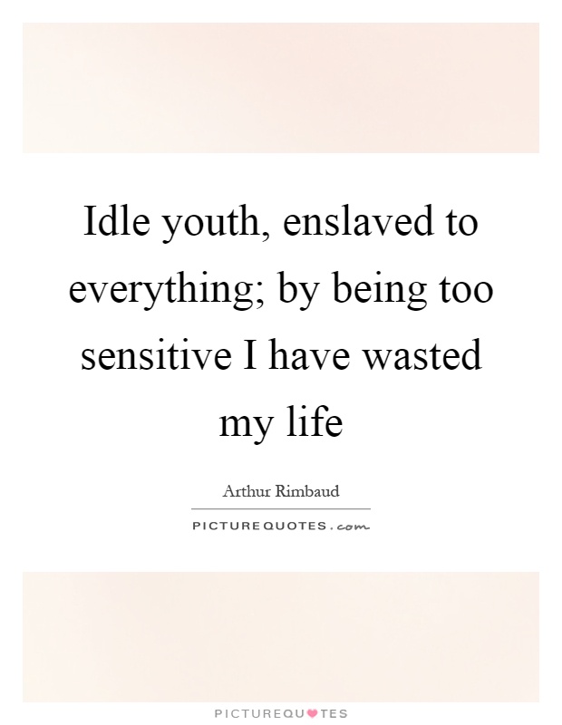 Idle youth, enslaved to everything; by being too sensitive I have wasted my life Picture Quote #1