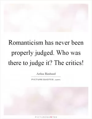 Romanticism has never been properly judged. Who was there to judge it? The critics! Picture Quote #1