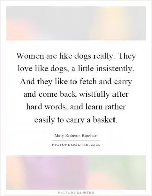 Women are like dogs really. They love like dogs, a little insistently. And they like to fetch and carry and come back wistfully after hard words, and learn rather easily to carry a basket Picture Quote #1