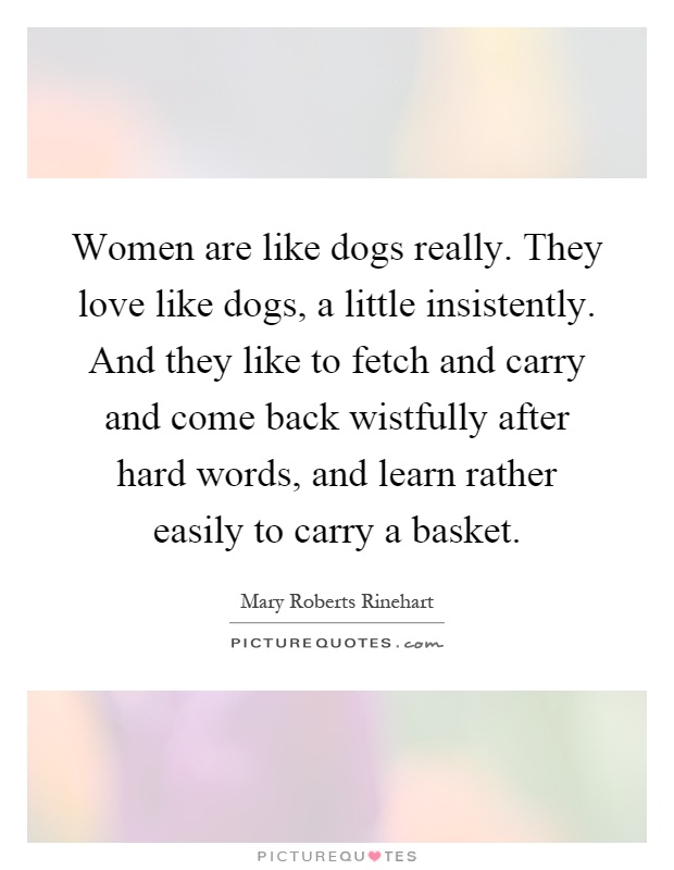 Women are like dogs really. They love like dogs, a little insistently. And they like to fetch and carry and come back wistfully after hard words, and learn rather easily to carry a basket Picture Quote #1