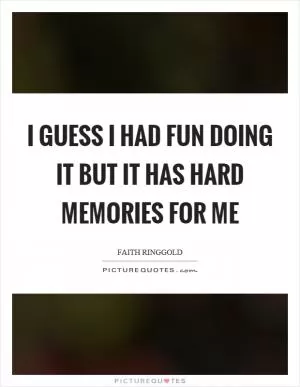 I guess I had fun doing it but it has hard memories for me Picture Quote #1