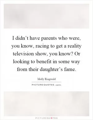 I didn’t have parents who were, you know, racing to get a reality television show, you know? Or looking to benefit in some way from their daughter’s fame Picture Quote #1