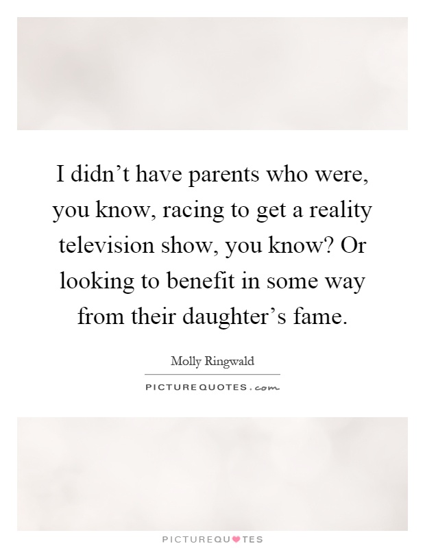 I didn't have parents who were, you know, racing to get a reality television show, you know? Or looking to benefit in some way from their daughter's fame Picture Quote #1