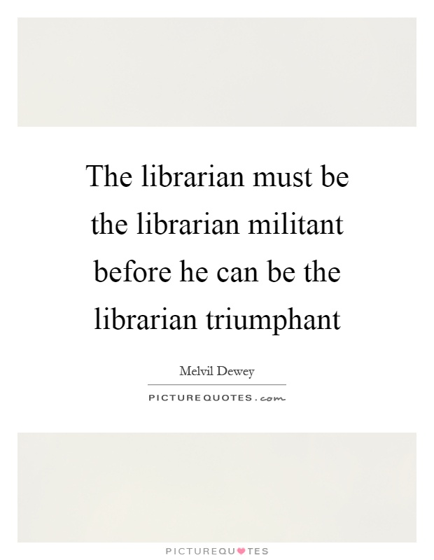 The librarian must be the librarian militant before he can be the librarian triumphant Picture Quote #1