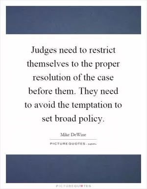 Judges need to restrict themselves to the proper resolution of the case before them. They need to avoid the temptation to set broad policy Picture Quote #1