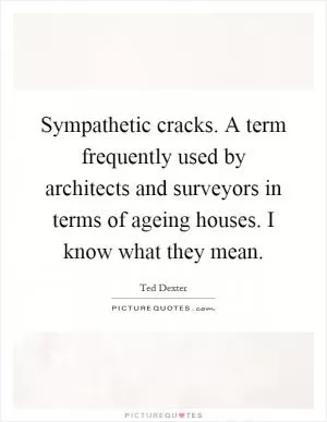 Sympathetic cracks. A term frequently used by architects and surveyors in terms of ageing houses. I know what they mean Picture Quote #1