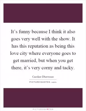 It’s funny because I think it also goes very well with the show. It has this reputation as being this love city where everyone goes to get married, but when you get there, it’s very corny and tacky Picture Quote #1