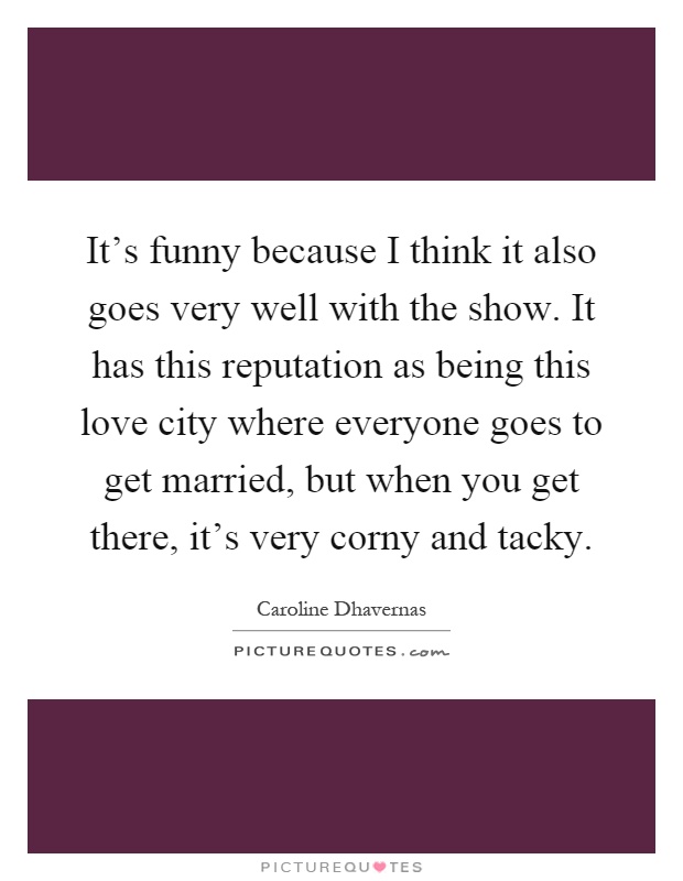 It's funny because I think it also goes very well with the show. It has this reputation as being this love city where everyone goes to get married, but when you get there, it's very corny and tacky Picture Quote #1