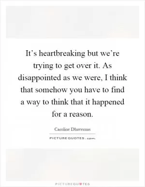 It’s heartbreaking but we’re trying to get over it. As disappointed as we were, I think that somehow you have to find a way to think that it happened for a reason Picture Quote #1