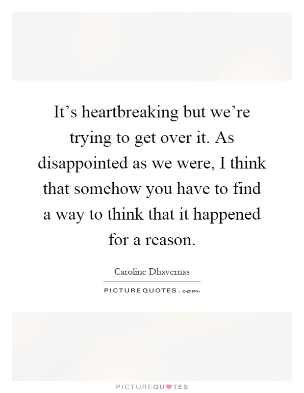 It's heartbreaking but we're trying to get over it. As disappointed as we were, I think that somehow you have to find a way to think that it happened for a reason Picture Quote #1