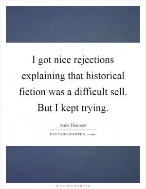I got nice rejections explaining that historical fiction was a difficult sell. But I kept trying Picture Quote #1