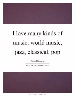 I love many kinds of music: world music, jazz, classical, pop Picture Quote #1