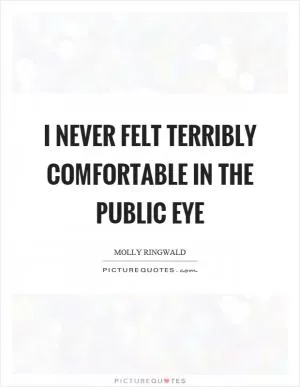 I never felt terribly comfortable in the public eye Picture Quote #1