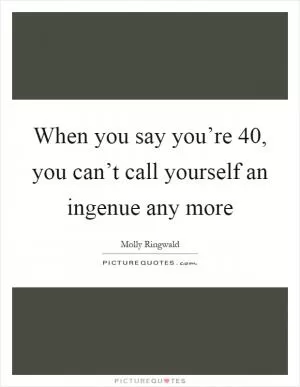 When you say you’re 40, you can’t call yourself an ingenue any more Picture Quote #1