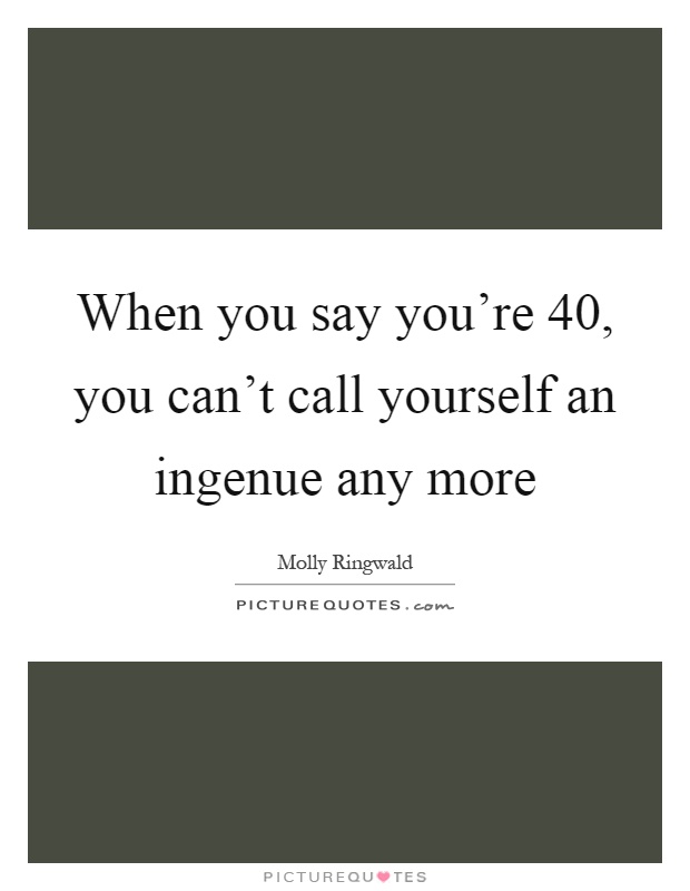 When you say you're 40, you can't call yourself an ingenue any more Picture Quote #1