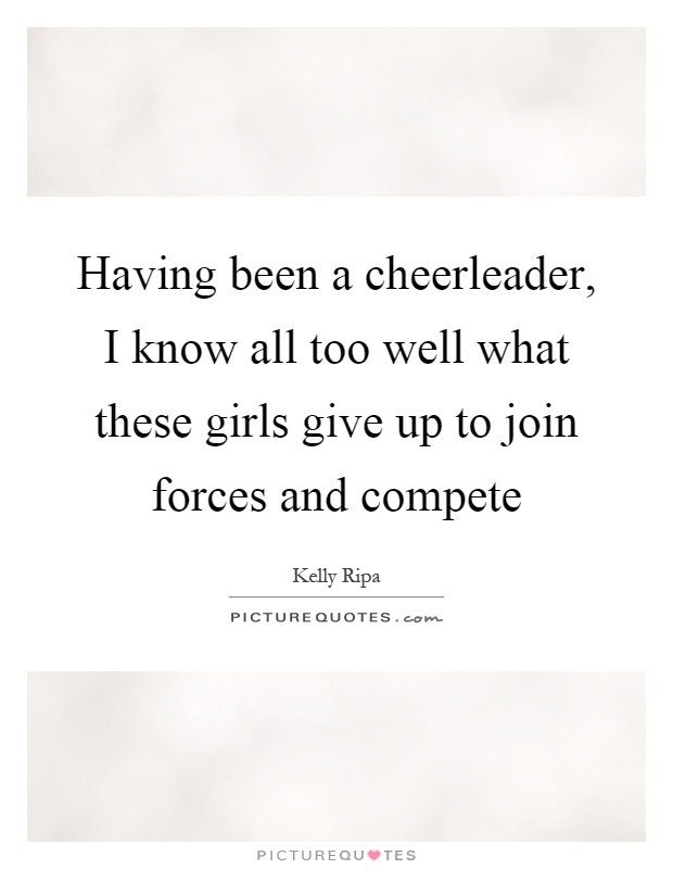 Having been a cheerleader, I know all too well what these girls give up to join forces and compete Picture Quote #1