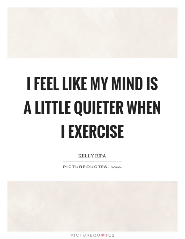 I feel like my mind is a little quieter when I exercise Picture Quote #1
