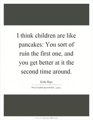 I think children are like pancakes: You sort of ruin the first one, and you get better at it the second time around Picture Quote #1