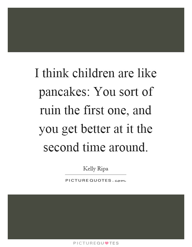 I think children are like pancakes: You sort of ruin the first one, and you get better at it the second time around Picture Quote #1