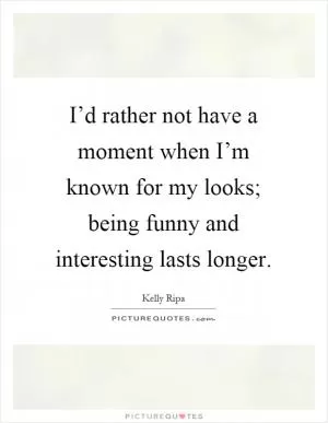 I’d rather not have a moment when I’m known for my looks; being funny and interesting lasts longer Picture Quote #1