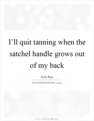 I’ll quit tanning when the satchel handle grows out of my back Picture Quote #1
