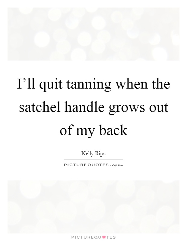 I'll quit tanning when the satchel handle grows out of my back Picture Quote #1