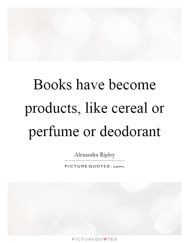 Books have become products, like cereal or perfume or deodorant Picture Quote #1