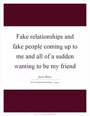 Fake relationships and fake people coming up to me and all of a sudden wanting to be my friend Picture Quote #1