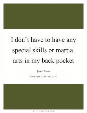 I don’t have to have any special skills or martial arts in my back pocket Picture Quote #1