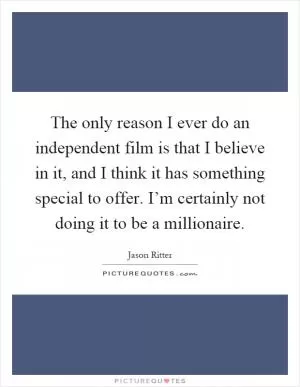 The only reason I ever do an independent film is that I believe in it, and I think it has something special to offer. I’m certainly not doing it to be a millionaire Picture Quote #1