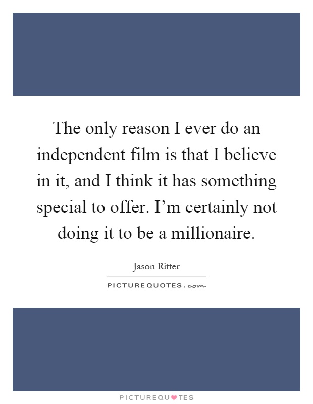 The only reason I ever do an independent film is that I believe in it, and I think it has something special to offer. I'm certainly not doing it to be a millionaire Picture Quote #1