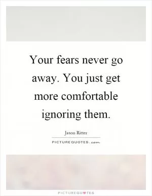 Your fears never go away. You just get more comfortable ignoring them Picture Quote #1