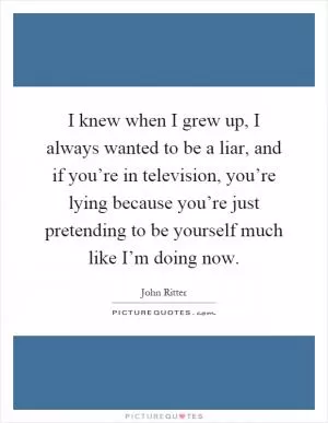 I knew when I grew up, I always wanted to be a liar, and if you’re in television, you’re lying because you’re just pretending to be yourself much like I’m doing now Picture Quote #1