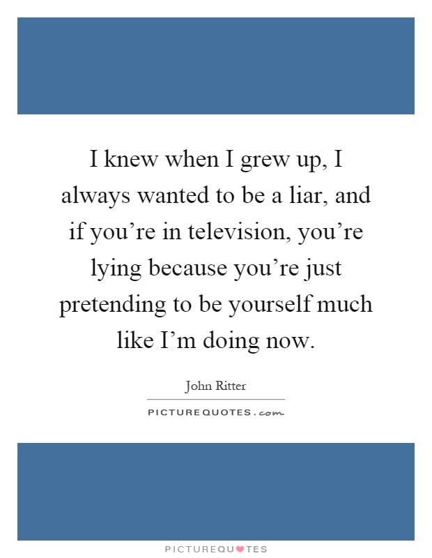 I knew when I grew up, I always wanted to be a liar, and if you're in television, you're lying because you're just pretending to be yourself much like I'm doing now Picture Quote #1