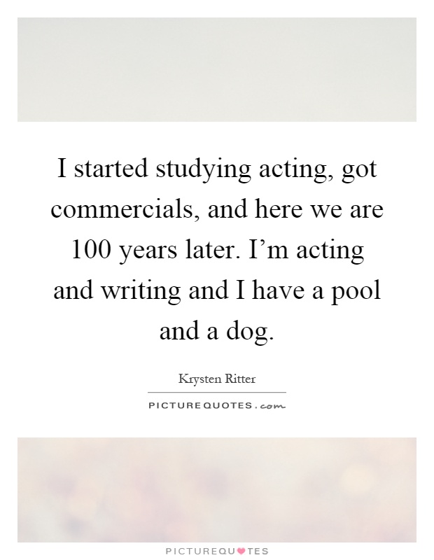 I started studying acting, got commercials, and here we are 100 years later. I'm acting and writing and I have a pool and a dog Picture Quote #1