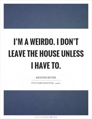 I’m a weirdo. I don’t leave the house unless I have to Picture Quote #1