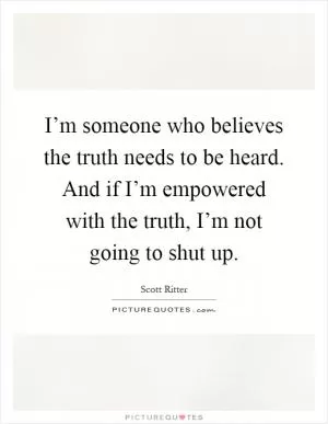 I’m someone who believes the truth needs to be heard. And if I’m empowered with the truth, I’m not going to shut up Picture Quote #1