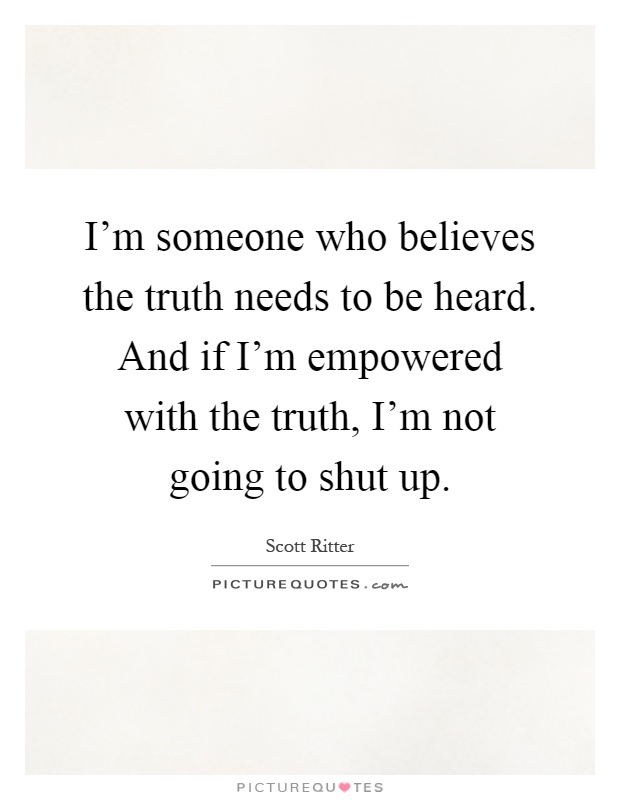 I'm someone who believes the truth needs to be heard. And if I'm empowered with the truth, I'm not going to shut up Picture Quote #1