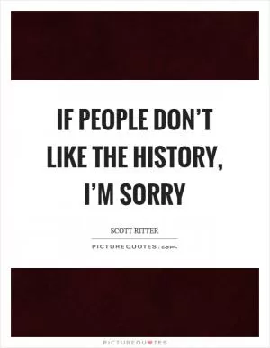 If people don’t like the history, I’m sorry Picture Quote #1