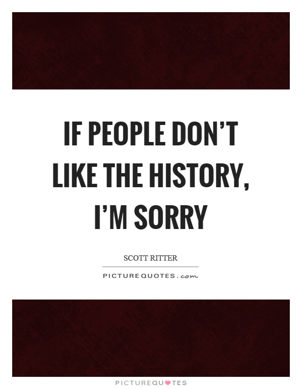 If people don't like the history, I'm sorry Picture Quote #1