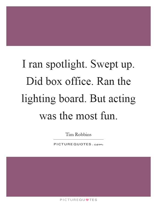 I ran spotlight. Swept up. Did box office. Ran the lighting board. But acting was the most fun Picture Quote #1