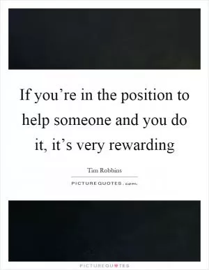 If you’re in the position to help someone and you do it, it’s very rewarding Picture Quote #1