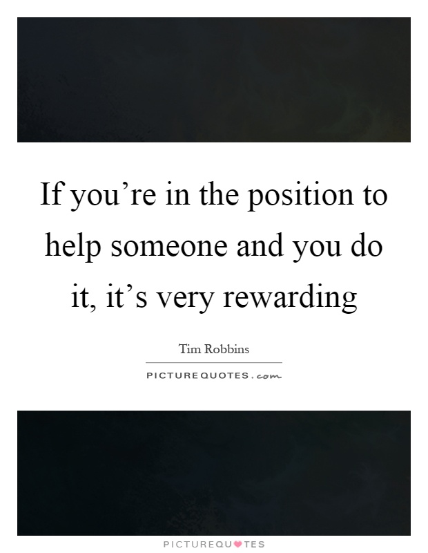 If you're in the position to help someone and you do it, it's very rewarding Picture Quote #1