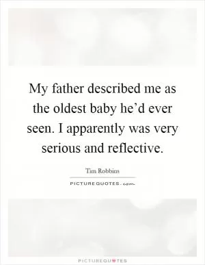 My father described me as the oldest baby he’d ever seen. I apparently was very serious and reflective Picture Quote #1