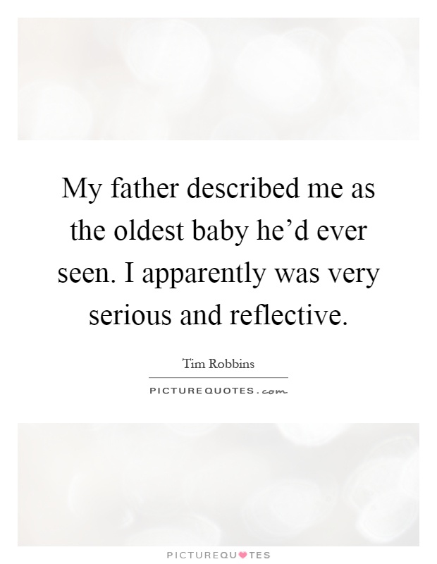My father described me as the oldest baby he'd ever seen. I apparently was very serious and reflective Picture Quote #1