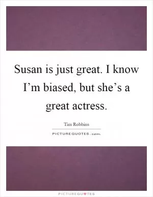 Susan is just great. I know I’m biased, but she’s a great actress Picture Quote #1